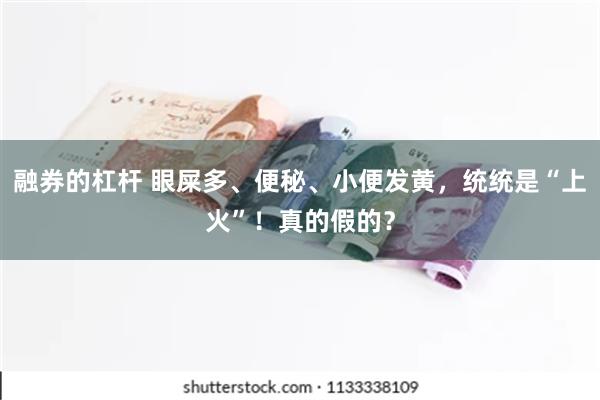 融券的杠杆 眼屎多、便秘、小便发黄，统统是“上火”！真的假的？