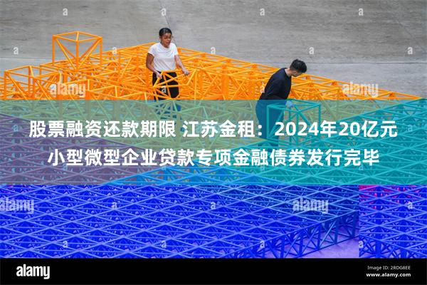 股票融资还款期限 江苏金租：2024年20亿元小型微型企业贷款专项金融债券发行完毕