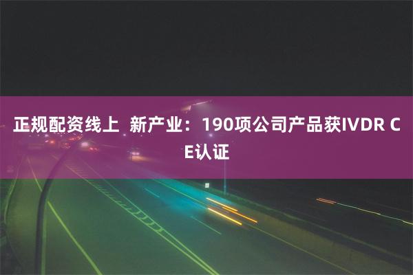 正规配资线上  新产业：190项公司产品获IVDR CE认证