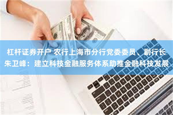 杠杆证券开户 农行上海市分行党委委员、副行长朱卫峰：建立科技金融服务体系助推金融科技发展