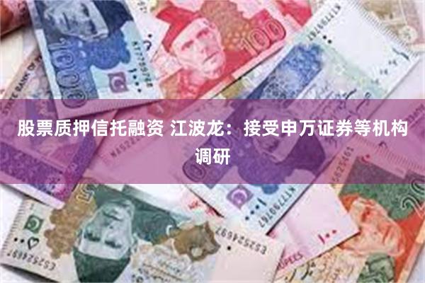 股票质押信托融资 江波龙：接受申万证券等机构调研