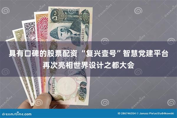 具有口碑的股票配资 “复兴壹号”智慧党建平台再次亮相世界设计之都大会