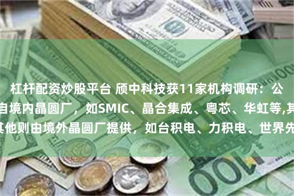 杠杆配资炒股平台 颀中科技获11家机构调研：公司晶圆来源接近六成来自境内晶圆厂，如SMIC、晶合集成、粤芯、华虹等,其他则由境外晶圆厂提供，如台积电、力积电、世界先进、UMC等（附调研问答）