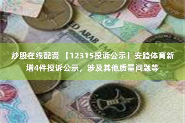 炒股在线配资 【12315投诉公示】安踏体育新增4件投诉公示，涉及其他质量问题等