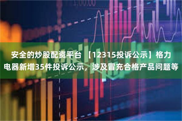 安全的炒股配资平台 【12315投诉公示】格力电器新增35件投诉公示，涉及冒充合格产品问题等