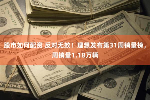 股市如何配资 反对无效！理想发布第31周销量榜，周销量1.18万辆