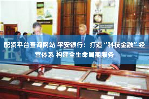 配资平台查询网站 平安银行：打造“科技金融”经营体系 构建全生命周期服务