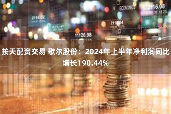 按天配资交易 歌尔股份：2024年上半年净利润同比增长190.44%