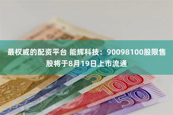 最权威的配资平台 能辉科技：90098100股限售股将于8月19日上市流通