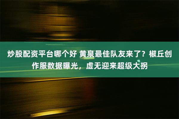 炒股配资平台哪个好 黄泉最佳队友来了？椒丘创作服数据曝光，虚无迎来超级大拐