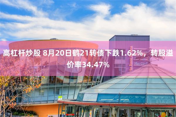 高杠杆炒股 8月20日鹤21转债下跌1.62%，转股溢价率34.47%