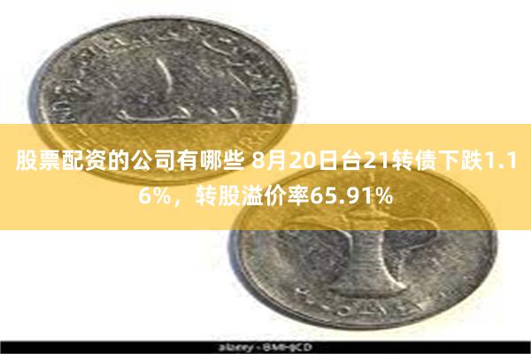 股票配资的公司有哪些 8月20日台21转债下跌1.16%，转股溢价率65.91%