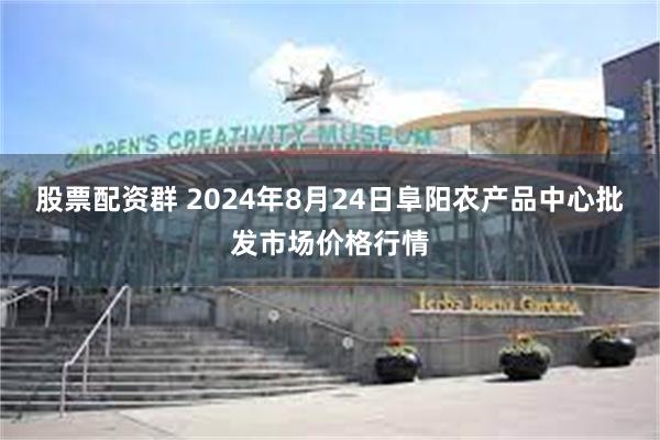 股票配资群 2024年8月24日阜阳农产品中心批发市场价格行情